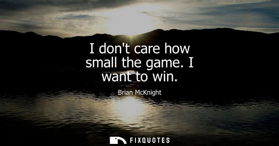 Small: I dont care how small the game. I want to win