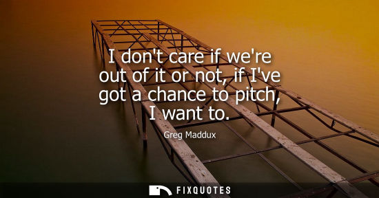 Small: I dont care if were out of it or not, if Ive got a chance to pitch, I want to