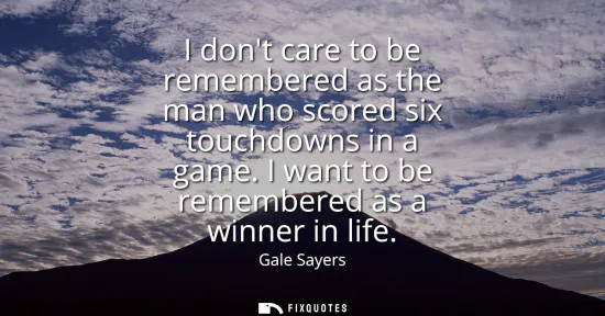 Small: I dont care to be remembered as the man who scored six touchdowns in a game. I want to be remembered as a winn
