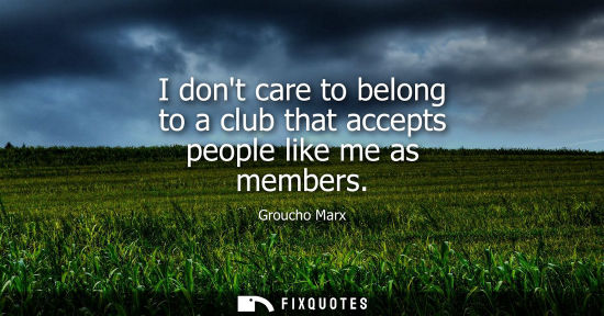 Small: I dont care to belong to a club that accepts people like me as members