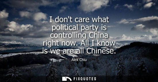 Small: I dont care what political party is controlling China right now. All I know is we are all Chinese
