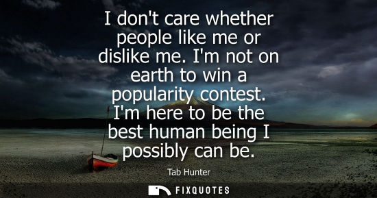Small: I dont care whether people like me or dislike me. Im not on earth to win a popularity contest. Im here 