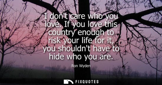 Small: I dont care who you love. If you love this country enough to risk your life for it, you shouldnt have t