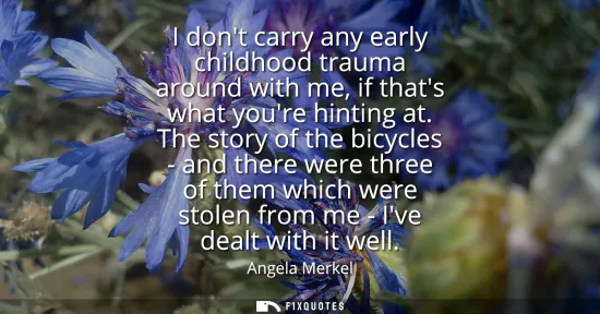 Small: I dont carry any early childhood trauma around with me, if thats what youre hinting at. The story of the bicyc