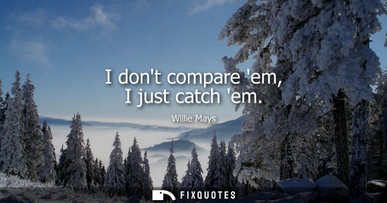 Small: I dont compare em, I just catch em