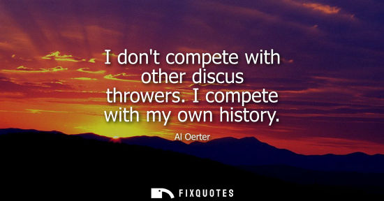 Small: Al Oerter - I dont compete with other discus throwers. I compete with my own history