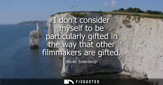 Small: I dont consider myself to be particularly gifted in the way that other filmmakers are gifted
