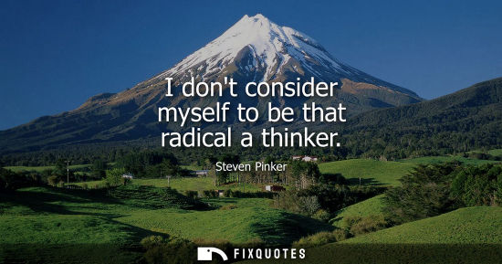 Small: I dont consider myself to be that radical a thinker