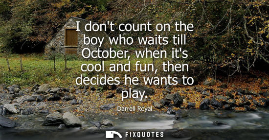Small: I dont count on the boy who waits till October, when its cool and fun, then decides he wants to play