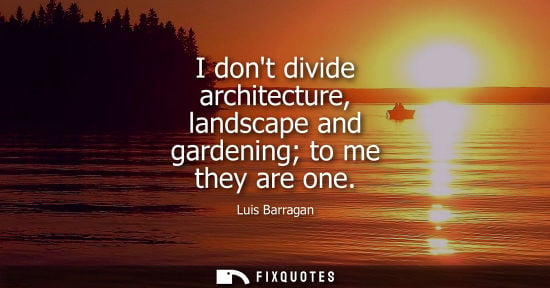 Small: I dont divide architecture, landscape and gardening to me they are one