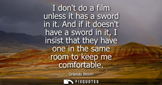 Small: I dont do a film unless it has a sword in it. And if it doesnt have a sword in it, I insist that they have one