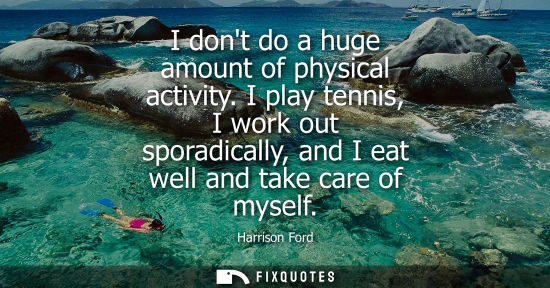 Small: I dont do a huge amount of physical activity. I play tennis, I work out sporadically, and I eat well an