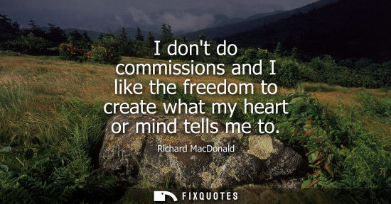 Small: I dont do commissions and I like the freedom to create what my heart or mind tells me to