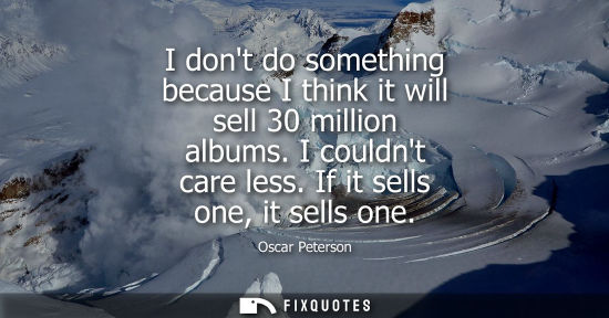Small: I dont do something because I think it will sell 30 million albums. I couldnt care less. If it sells on