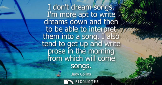 Small: I dont dream songs. Im more apt to write dreams down and then to be able to interpret them into a song.
