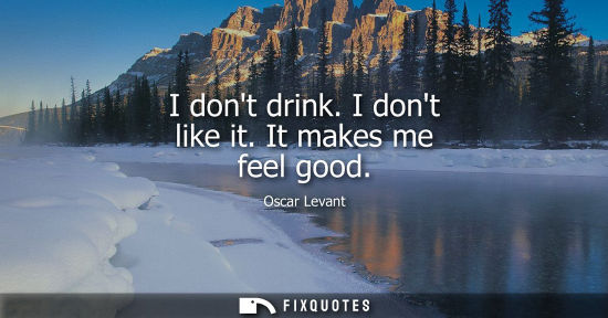 Small: I dont drink. I dont like it. It makes me feel good