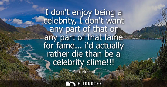 Small: I dont enjoy being a celebrity, I dont want any part of that or any part of that fame for fame... id ac