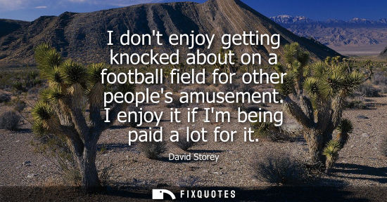Small: I dont enjoy getting knocked about on a football field for other peoples amusement. I enjoy it if Im be