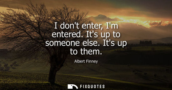 Small: I dont enter, Im entered. Its up to someone else. Its up to them