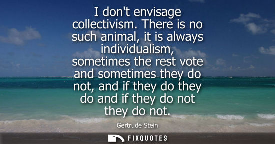 Small: I dont envisage collectivism. There is no such animal, it is always individualism, sometimes the rest v
