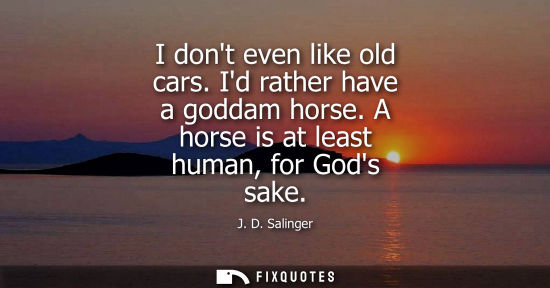 Small: I dont even like old cars. Id rather have a goddam horse. A horse is at least human, for Gods sake - J.D. Sali