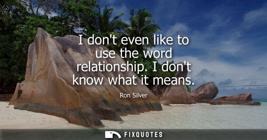 Small: I dont even like to use the word relationship. I dont know what it means