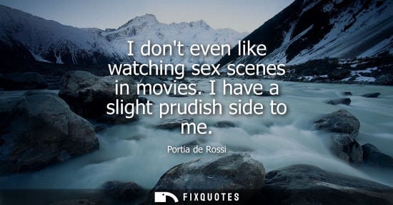 Small: Portia de Rossi: I dont even like watching sex scenes in movies. I have a slight prudish side to me