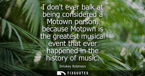Small: I dont ever balk at being considered a Motown person, because Motown is the greatest musical event that