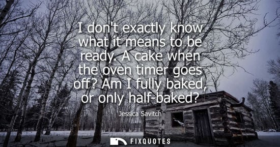 Small: I dont exactly know what it means to be ready. A cake when the oven timer goes off? Am I fully baked, o