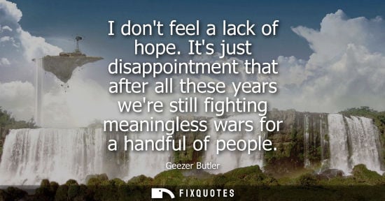 Small: I dont feel a lack of hope. Its just disappointment that after all these years were still fighting mean