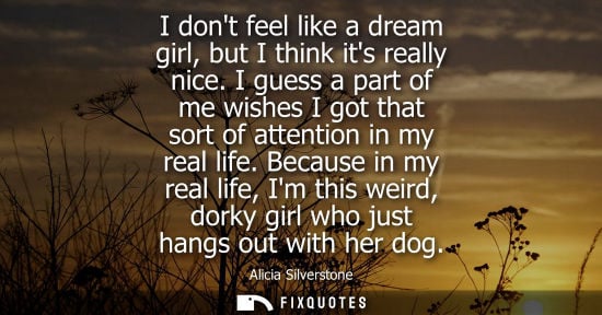 Small: I dont feel like a dream girl, but I think its really nice. I guess a part of me wishes I got that sort