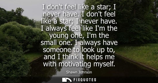 Small: I dont feel like a star I never have. I dont feel like a star I never have. I always feel like Im the young on