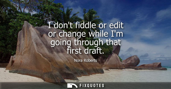 Small: I dont fiddle or edit or change while Im going through that first draft