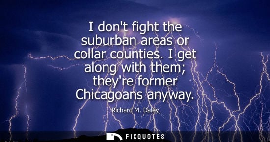 Small: I dont fight the suburban areas or collar counties. I get along with them theyre former Chicagoans anyw