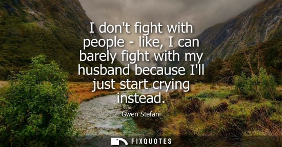 Small: I dont fight with people - like, I can barely fight with my husband because Ill just start crying inste