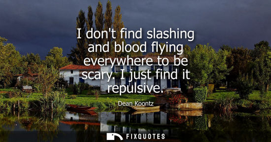 Small: Dean Koontz: I dont find slashing and blood flying everywhere to be scary. I just find it repulsive