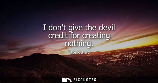 Small: I dont give the devil credit for creating nothing
