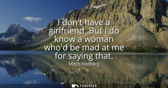Small: I dont have a girlfriend. But I do know a woman whod be mad at me for saying that