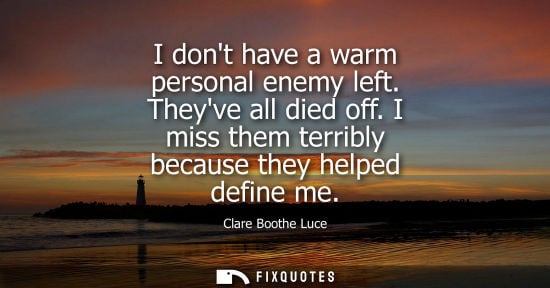 Small: Clare Boothe Luce - I dont have a warm personal enemy left. Theyve all died off. I miss them terribly because 