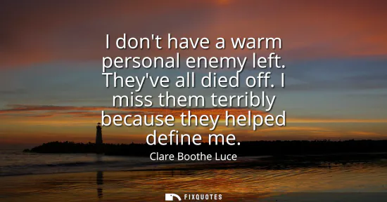 Small: I dont have a warm personal enemy left. Theyve all died off. I miss them terribly because they helped define m