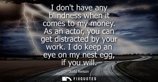 Small: I dont have any blindness when it comes to my money. As an actor, you can get distracted by your work. 