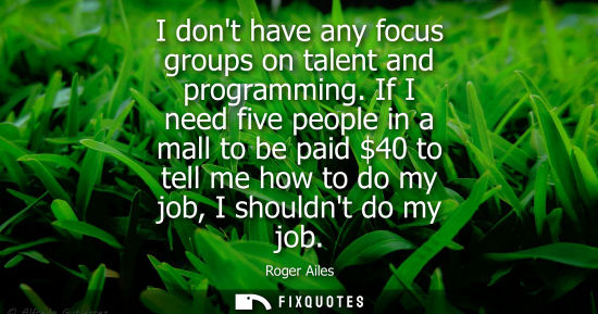 Small: I dont have any focus groups on talent and programming. If I need five people in a mall to be paid 40 t