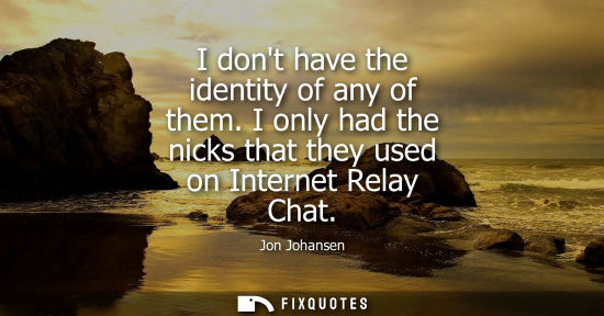 Small: I dont have the identity of any of them. I only had the nicks that they used on Internet Relay Chat