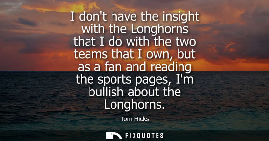 Small: I dont have the insight with the Longhorns that I do with the two teams that I own, but as a fan and re