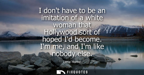 Small: I dont have to be an imitation of a white woman that Hollywood sort of hoped Id become. Im me, and Im l