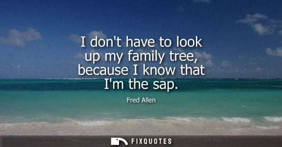 Small: Fred Allen: I dont have to look up my family tree, because I know that Im the sap