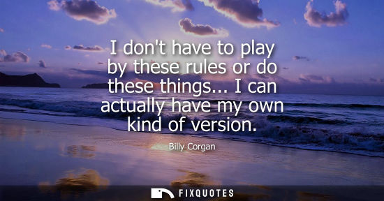Small: I dont have to play by these rules or do these things... I can actually have my own kind of version