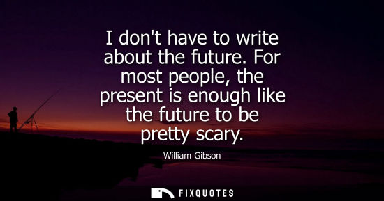 Small: I dont have to write about the future. For most people, the present is enough like the future to be pre