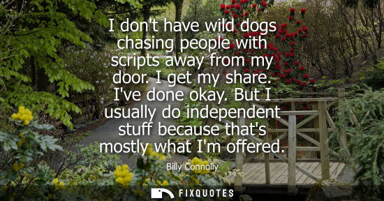 Small: I dont have wild dogs chasing people with scripts away from my door. I get my share. Ive done okay.