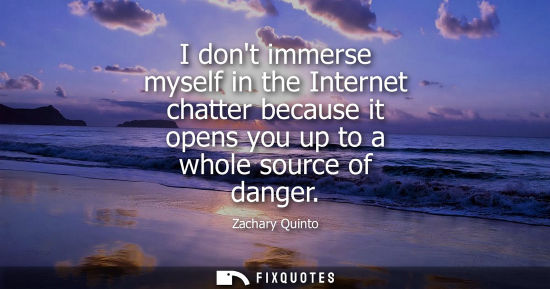 Small: I dont immerse myself in the Internet chatter because it opens you up to a whole source of danger